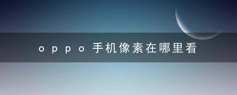 oppo手机像素在哪里看 （干货）